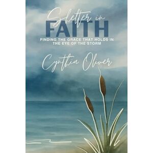 Oliver, Cynthia Shelter In Faith: Finding Grace that Holds In the Eye of the Storm Oliver, Cynthia Shelter In Faith: Finding Grace that Holds In the Eye of the Storm