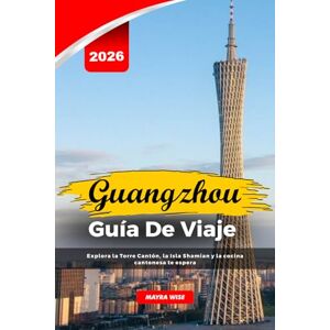 Wise, Mayra GUANGZHOU GUÍA DE VIAJE 2026: Explora la Torre Cantón, la Isla Shamian y la cocina cantonesa te espera Wise, Mayra GUANGZHOU GUÍA DE VIAJE 2026: Explora la Torre Cantón, la Isla Shamian y la cocina cantonesa te espera