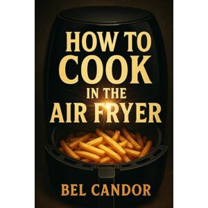 CANDOR, BEL HOW TO COOK IN THE AIR FRYER: Tasty and Healthy Recipes for Everyone with 3 Simple Steps! (AIR FRYER FOR INTELLIGENT COOKERS) CANDOR, BEL HOW TO COOK IN THE AIR FRYER: Tasty and Healthy Recipes for Everyone with 3 Simple Steps! (AIR FRYER FOR INTELLIGENT COOKERS)