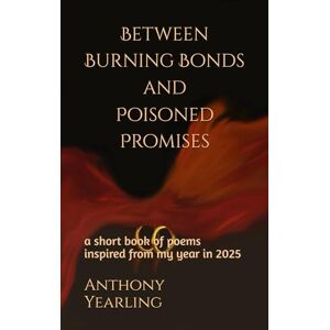Yearling, Anthony Robert Between Burning Bonds and Poisoned Promises: a short book of poems about my year in 2025 Yearling, Anthony Robert Between Burning Bonds and Poisoned Promises: a short book of poems about my year in 2025