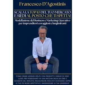 D'Agostinis, Francesco SCALA LA TOP 10 DEL TUO MERCATO E SIEDI AL POSTO CHE TI SPETTA!: Come creare aziende d’élite, con prodotti e servizi di vero lusso, per posizionarti ... risultati economici sopra le tue aspett D'Agostinis, Francesco SCALA LA TOP 10 DEL TUO MERCATO E SIEDI AL POSTO CHE TI SPETTA!: Come creare aziende d’élite, con prodotti e servizi di vero lusso, per posizionarti ... risultati economici sopra le tue aspett