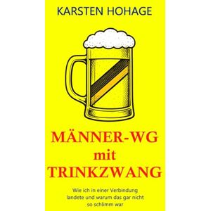 Hohage, Karsten Männer-WG mit Trinkzwang: Wie ich in einer Verbindung landete und warum das gar nicht so schlimm war Hohage, Karsten Männer-WG mit Trinkzwang: Wie ich in einer Verbindung landete und warum das gar nicht so schlimm war
