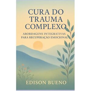 Bueno, Edison CURA DO TRAUMA COMPLEXO: Abordagens Integrativas para Recuperação Emocional Bueno, Edison CURA DO TRAUMA COMPLEXO: Abordagens Integrativas para Recuperação Emocional