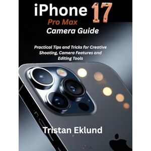 Eklund, Tristan iPhone 17 Pro Max Camera Guide: Practical Tips and Tricks for Creative Shooting, Camera Features and Editing Tools Eklund, Tristan iPhone 17 Pro Max Camera Guide: Practical Tips and Tricks for Creative Shooting, Camera Features and Editing Tools