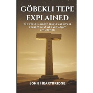 HEARTBRIDGE, JOHN GÖBEKLI TEPE EXPLAINED: THE WORLD'S OLDEST TEMPLE AND HOW IT CHANGES WHAT WE KNOW ABOUT CIVILIZATION HEARTBRIDGE, JOHN GÖBEKLI TEPE EXPLAINED: THE WORLD'S OLDEST TEMPLE AND HOW IT CHANGES WHAT WE KNOW ABOUT CIVILIZATION