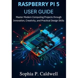 Caldwell, Sophia P. Raspberry Pi 5 User Guide: Master Modern Computing Projects through Innovation, Creativity, and Practical Design Skills Caldwell, Sophia P. Raspberry Pi 5 User Guide: Master Modern Computing Projects through Innovation, Creativity, and Practical Design Skills
