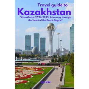 KIM, JOY TRAVEL GUIDE TO KAZAKHSTAN 2024-2025: Kazakhstan 2024-2025: A Journey through the Heart of the Great Steppe KIM, JOY TRAVEL GUIDE TO KAZAKHSTAN 2024-2025: Kazakhstan 2024-2025: A Journey through the Heart of the Great Steppe