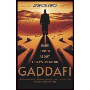 D. Story, African GADDAFI: Dark Truth About Libya’s Dictator: The Twisted Path of Power, Ideology, and Tyranny That Shaped a Nation’s Fate D. Story, African GADDAFI: Dark Truth About Libya’s Dictator: The Twisted Path of Power, Ideology, and Tyranny That Shaped a Nation’s Fate