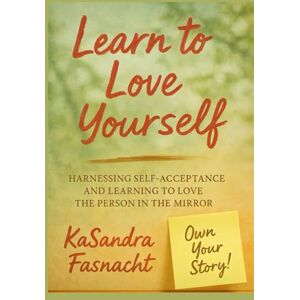 fasnacht, kasandra Learn to Love Yourself: Harnessing Self-Acceptance and Learning to Love the Person in the Mirror fasnacht, kasandra Learn to Love Yourself: Harnessing Self-Acceptance and Learning to Love the Person in the Mirror