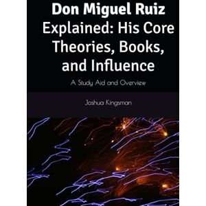 Kingsman, Joshua Don Miguel Ruiz Explained: His Core Theories, Books, and Influence: A Study Aid and Overview Kingsman, Joshua Don Miguel Ruiz Explained: His Core Theories, Books, and Influence: A Study Aid and Overview