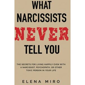Miro, Elena What Narcissists NEVER Tell You: The Secrets for Living Happily Even with a Narcissist, Psychopath, or Other Toxic Person in Your Life (Narcissists and their Secrets) Miro, Elena What Narcissists NEVER Tell You: The Secrets for Living Happily Even with a Narcissist, Psychopath, or Other Toxic Person in Your Life (Narcissists and their Secrets)