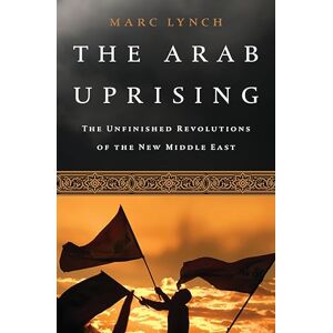 Lynch, Marc The Arab Uprising: The Unfinished Revolutions of the New Middle East Lynch, Marc The Arab Uprising: The Unfinished Revolutions of the New Middle East