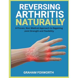 Foxworth, Graham Reversing Arthritis Naturally: A Proven, Non-Medical Approach to Regaining Joint Strength and Flexibility Foxworth, Graham Reversing Arthritis Naturally: A Proven, Non-Medical Approach to Regaining Joint Strength and Flexibility