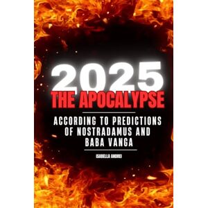 ANDREI, ISABELLA 2025: THE APOCALYPSE: ACCORDING TO THE PREDICTIONS OF NOSTRADAMUS & BABA VANGA ANDREI, ISABELLA 2025: THE APOCALYPSE: ACCORDING TO THE PREDICTIONS OF NOSTRADAMUS & BABA VANGA