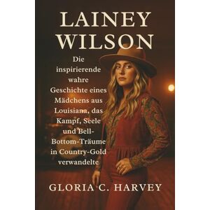 C. Harvey, Gloria Lainey Wilson: Die inspirierende wahre Geschichte eines Mädchens aus Louisiana, das Kampf, Seele und Bell-Bottom-Träume in Country-Gold verwandelte C. Harvey, Gloria Lainey Wilson: Die inspirierende wahre Geschichte eines Mädchens aus Louisiana, das Kampf, Seele und Bell-Bottom-Träume in Country-Gold verwandelte