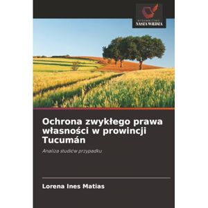 Matias, Lorena Ines Ochrona zwykłego prawa własności w prowincji Tucumán: Analiza studiów przypadku Matias, Lorena Ines Ochrona zwykłego prawa własności w prowincji Tucumán: Analiza studiów przypadku