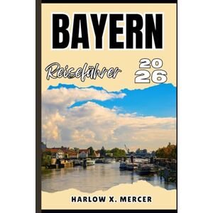 Mercer, Harlow X. BAYERN REISEFÜHRER: Ihr Ticket zum Wandern, Erkunden und Genießen der Highlights dieses Reiseziels, das man unbedingt besuchen muss Mercer, Harlow X. BAYERN REISEFÜHRER: Ihr Ticket zum Wandern, Erkunden und Genießen der Highlights dieses Reiseziels, das man unbedingt besuchen muss