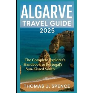 Spence, Thomas J Algarve Travel Guide 2025: The Complete Explorer’s Handbook to Portugal’s Sun-Kissed South Spence, Thomas J Algarve Travel Guide 2025: The Complete Explorer’s Handbook to Portugal’s Sun-Kissed South