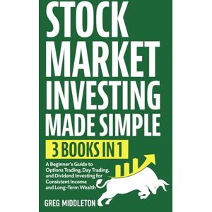 Middleton, Greg Stock Market Investing Made Simple: 3 in 1 A Beginner's Guide to Options Trading, Day Trading, and Dividend Investing for Consistent Income and Long-Term Wealth (Investing for Beginners) Middleton, Greg Stock Market Investing Made Simple: 3 in 1 A Beginner's Guide to Options Trading, Day Trading, and Dividend Investing for Consistent Income and Long-Term Wealth (Investing for Beginners)
