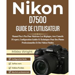 Wright, Mikko Nikon D7500 GUIDE DE L'UTILISATEUR: Manuel Pas A Pas Pour Maîtriser Les Réglages, Avec Conseils D’expert, Configuration Guidée Et Techniques Pour Des Photos Professionnelles Et Des Vidéos Fluides Wright, Mikko Nikon D7500 GUIDE DE L'UTILISATEUR: Manuel Pas A Pas Pour Maîtriser Les Réglages, Avec Conseils D’expert, Configuration Guidée Et Techniques Pour Des Photos Professionnelles Et Des Vidéos Fluides