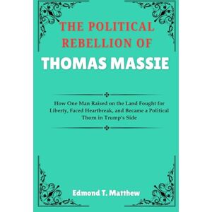 Matthew, Edmond T. THE POLITICAL REBELLION OF THOMAS MASSIE: How One Man Raised on the Land Fought for Liberty, Faced Heartbreak, and Became a Political Thorn in Trump’s Side Matthew, Edmond T. THE POLITICAL REBELLION OF THOMAS MASSIE: How One Man Raised on the Land Fought for Liberty, Faced Heartbreak, and Became a Political Thorn in Trump’s Side