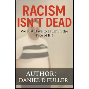 Fuller, Daniel D Racism Isn’t Dead: We Just Have to Laugh in the Face of It!! Fuller, Daniel D Racism Isn’t Dead: We Just Have to Laugh in the Face of It!!
