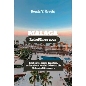 Gracia, Benda Y. MÁLAGA Reiseführer 2025: Erleben Sie reiche Tradition, authentische lokale Küche und die Ruhe des Mittelmeers Gracia, Benda Y. MÁLAGA Reiseführer 2025: Erleben Sie reiche Tradition, authentische lokale Küche und die Ruhe des Mittelmeers