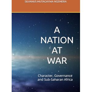 NGEMERA, Mr SILVANUS MUTAGAYWA A NATION AT WAR: Character, Governance and Sub-Saharan Africa NGEMERA, Mr SILVANUS MUTAGAYWA A NATION AT WAR: Character, Governance and Sub-Saharan Africa
