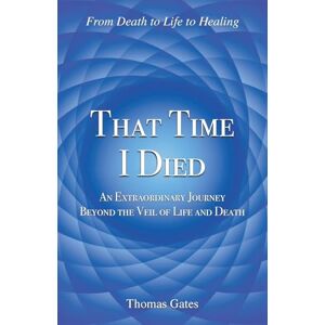 Gates, Thomas That Time I Died: An Extraordinary Journey Beyond the Veil of Life and Death Gates, Thomas That Time I Died: An Extraordinary Journey Beyond the Veil of Life and Death