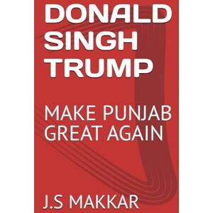 MAKKAR, J.S DONALD SINGH TRUMP: MAKE PUNJAB GREAT AGAIN MAKKAR, J.S DONALD SINGH TRUMP: MAKE PUNJAB GREAT AGAIN