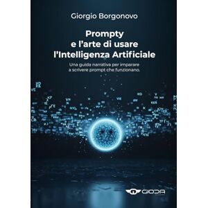 Borgonovo, Giorgio Prompty e l’arte di usare l’Intelligenza Artificiale: Una guida narrativa per imparare a scrivere prompt che funzionano. Borgonovo, Giorgio Prompty e l’arte di usare l’Intelligenza Artificiale: Una guida narrativa per imparare a scrivere prompt che funzionano.