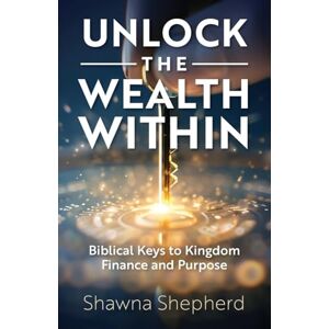Shepherd, Shawna Unlock the Wealth Within: Biblical Keys to Kingdom Finance and Purpose Shepherd, Shawna Unlock the Wealth Within: Biblical Keys to Kingdom Finance and Purpose