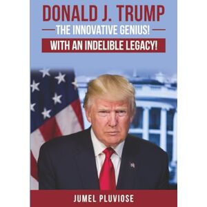 Pluviose, Jumel Donald J Trump: The Innovative Genius, the Unparalleled Champion, with an Indelible Legacy! Pluviose, Jumel Donald J Trump: The Innovative Genius, the Unparalleled Champion, with an Indelible Legacy!