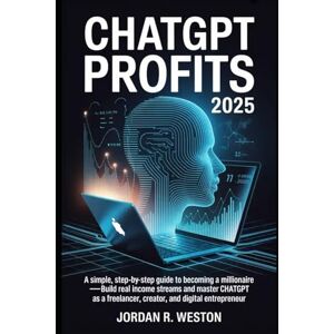 Weston, Jordan R. ChatGPT Profits 2025: A Simple, Step-by-Step Guide to Becoming a Millionaire—Build Real Income Streams and Master ChatGPT as a Freelancer, Creator, and Digital Entrepreneur Weston, Jordan R. ChatGPT Profits 2025: A Simple, Step-by-Step Guide to Becoming a Millionaire—Build Real Income Streams and Master ChatGPT as a Freelancer, Creator, and Digital Entrepreneur