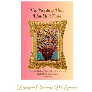 Lennon, Chantain M THE PAINTING THAT WOULDN’T FADE From the Hall of Quiet Colors to a Story of Faith, Color, and Divine Renewal: From the Hall of Quiet Colors to a Story of Faith, Color, and Divine Renewal Lennon, Chantain M THE PAINTING THAT WOULDN’T FADE From the Hall of Quiet Colors to a Story of Faith, Color, and Divine Renewal: From the Hall of Quiet Colors to a Story of Faith, Color, and Divine Renewal