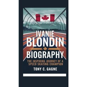 C. Gagne, Tony IVANIE BLONDIN BIOGRAPHY: The Inspiring Journey of a Speed Skating Champion C. Gagne, Tony IVANIE BLONDIN BIOGRAPHY: The Inspiring Journey of a Speed Skating Champion