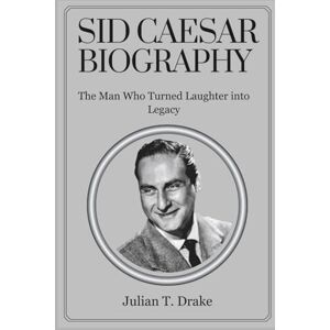 T. Drake, Julian SID CAESAR BIOGRAPHY: The Man Who Turned Laughter into Legacy T. Drake, Julian SID CAESAR BIOGRAPHY: The Man Who Turned Laughter into Legacy