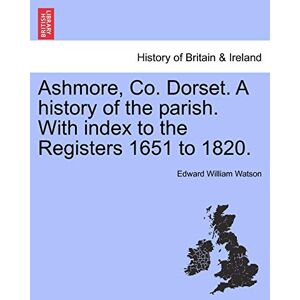 Watson, Edward William Ashmore, Co. Dorset. a History of the Parish. with Index to the Registers 1651 to 1820. Watson, Edward William Ashmore, Co. Dorset. a History of the Parish. with Index to the Registers 1651 to 1820.