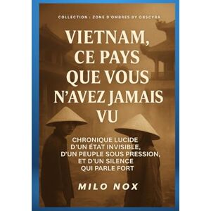 Nox, Milo Vietnam, ce pays que vous n’avez jamais vu: Chronique lucide d’un État invisible, d’un peuple sous pression, et d’un silence qui parle fort (Collection Zones d’Ombre) Nox, Milo Vietnam, ce pays que vous n’avez jamais vu: Chronique lucide d’un État invisible, d’un peuple sous pression, et d’un silence qui parle fort (Collection Zones d’Ombre)