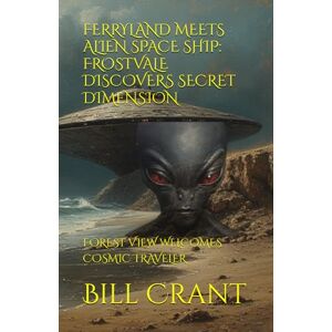 Crant, Bill FERRYLAND MEETS ALIEN SPACE SHIP: FROSTVALE DISCOVERS SECRET DIMENSION: FOREST VIEW WELCOMES COSMIC TRAVELER (science fiction comedy) Crant, Bill FERRYLAND MEETS ALIEN SPACE SHIP: FROSTVALE DISCOVERS SECRET DIMENSION: FOREST VIEW WELCOMES COSMIC TRAVELER (science fiction comedy)
