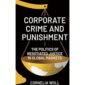 Woll, Cornelia Corporate Crime and Punishment: The Politics of Negotiated Justice in Global Markets Woll, Cornelia Corporate Crime and Punishment: The Politics of Negotiated Justice in Global Markets