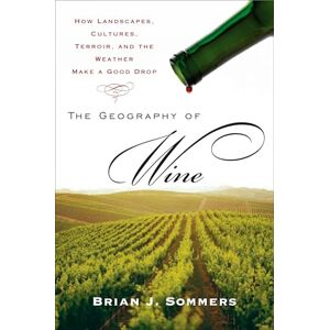 Sommers, Brian J. The Geography of Wine: How Landscapes, Cultures, Terroir, and the Weather Make a Good Drop Sommers, Brian J. The Geography of Wine: How Landscapes, Cultures, Terroir, and the Weather Make a Good Drop