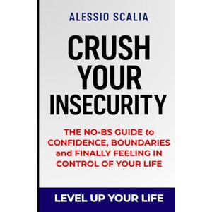 Scalia, Alessio Crush Your Insecurity: The No-BS Guide to Confidence, Boundaries, and Finally Feeling in Control of Your Life Scalia, Alessio Crush Your Insecurity: The No-BS Guide to Confidence, Boundaries, and Finally Feeling in Control of Your Life