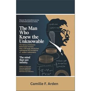 F. Arden, Camille THE MAN WHO KNEW THE UNKNOWABLE The Genius of Srinivasa Ramanujan: How a Self-Taught Indian Mathematician Reshaped the Foundations of Modern Mathematics F. Arden, Camille THE MAN WHO KNEW THE UNKNOWABLE The Genius of Srinivasa Ramanujan: How a Self-Taught Indian Mathematician Reshaped the Foundations of Modern Mathematics