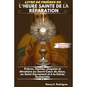 Rodriguez LIVRE DE PRIÈRES DE L'HEURE SAINTE DE LA RÉPARATION: Prières, litanies, chapelet et dévotions au Sacré-Cœur de Jésus, au Saint-Sacrement et à la Sainte Eucharistie Rodriguez LIVRE DE PRIÈRES DE L'HEURE SAINTE DE LA RÉPARATION: Prières, litanies, chapelet et dévotions au Sacré-Cœur de Jésus, au Saint-Sacrement et à la Sainte Eucharistie