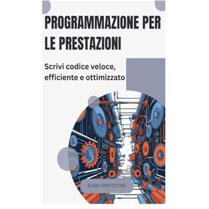 Greystone, Elian Programmazione per le prestazioni: Scrivi codice veloce, efficiente e ottimizzato Greystone, Elian Programmazione per le prestazioni: Scrivi codice veloce, efficiente e ottimizzato