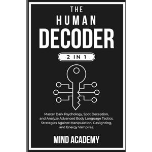 Academy, Mind The Human Decoder (2 in 1): Master Dark Psychology, Spot Deception, and Analyze Advanced Body Language Tactics. Strategies Against Manipulation, Gaslighting, and Energy Vampires. Academy, Mind The Human Decoder (2 in 1): Master Dark Psychology, Spot Deception, and Analyze Advanced Body Language Tactics. Strategies Against Manipulation, Gaslighting, and Energy Vampires.
