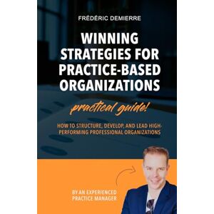 Demierre, Frédéric WINNING STRATEGIES FOR PRACTICE-BASED ORGANIZATIONS: How to structure, develop, and lead high-performing professional organizations Demierre, Frédéric WINNING STRATEGIES FOR PRACTICE-BASED ORGANIZATIONS: How to structure, develop, and lead high-performing professional organizations