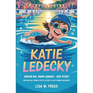 W. Freed, Lisa KATIE LEDECKY: Dream Big, Swim Longer Her Story How One Girl Turned Every Lap into a Leap Toward Greatness W. Freed, Lisa KATIE LEDECKY: Dream Big, Swim Longer Her Story How One Girl Turned Every Lap into a Leap Toward Greatness