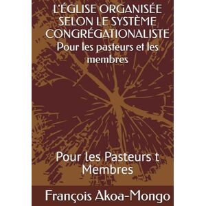 Akoa-Mongo, Rév. François K. L'ÉGLISE ORGANISÉE SELON LE SYSTÈME CONGRÉGATIONALISTE Pour les pasteurs et les membres: Pour les Pasteurs t Membres Akoa-Mongo, Rév. François K. L'ÉGLISE ORGANISÉE SELON LE SYSTÈME CONGRÉGATIONALISTE Pour les pasteurs et les membres: Pour les Pasteurs t Membres